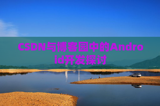 CSDN与博客园中的Android开发探讨